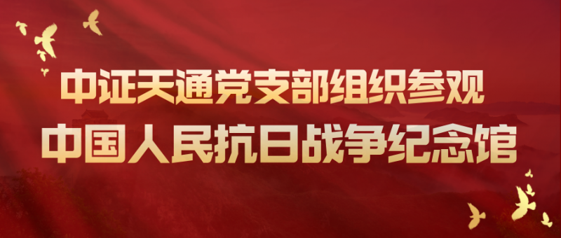 铭记历史守初心，砥砺奋进担使命 —— 中证天通党支部组织参观中国人民抗日战争纪念馆
